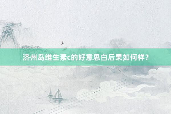 济州岛维生素c的好意思白后果如何样？