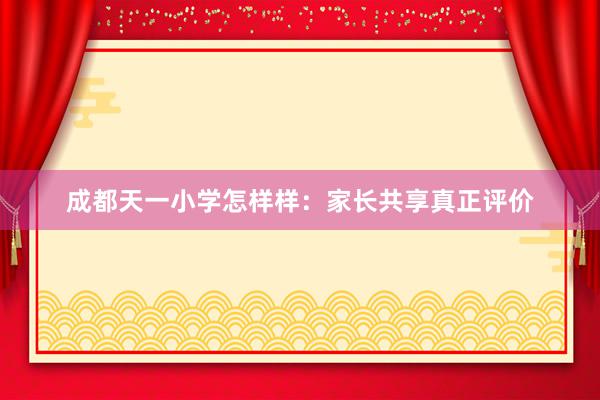 成都天一小学怎样样：家长共享真正评价